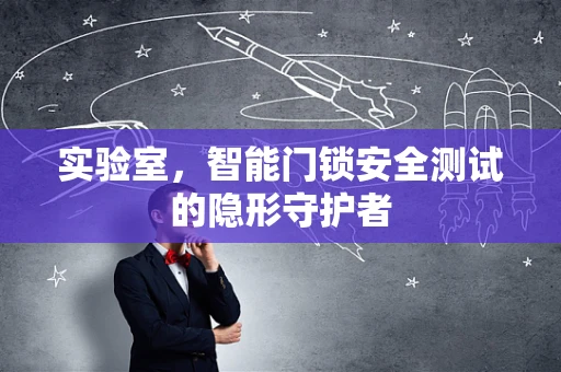 实验室，智能门锁安全测试的隐形守护者