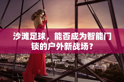沙滩足球，能否成为智能门锁的户外新战场？