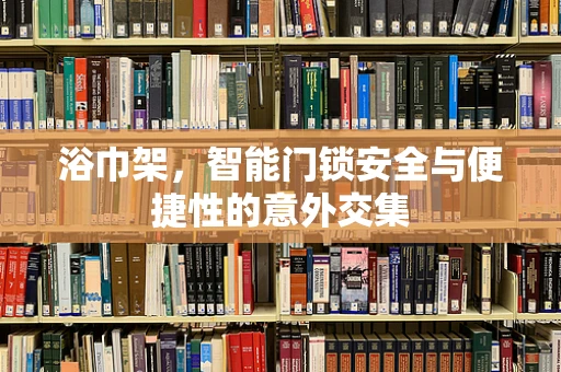 浴巾架，智能门锁安全与便捷性的意外交集
