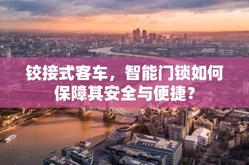 铰接式客车，智能门锁如何保障其安全与便捷？