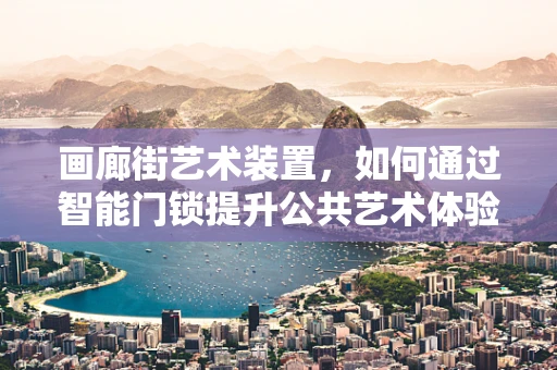 画廊街艺术装置，如何通过智能门锁提升公共艺术体验？