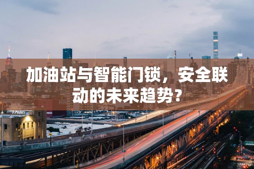 加油站与智能门锁，安全联动的未来趋势？