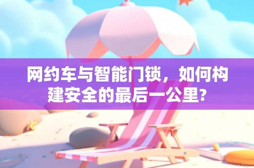 网约车与智能门锁，如何构建安全的最后一公里?