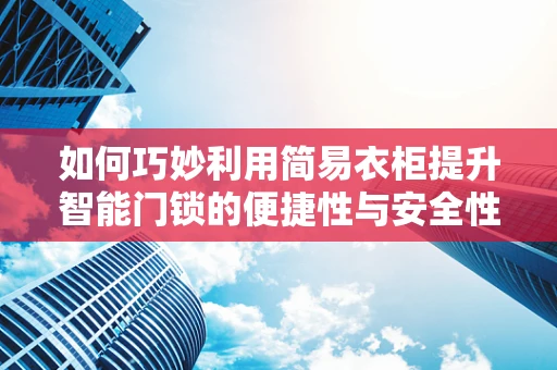 如何巧妙利用简易衣柜提升智能门锁的便捷性与安全性？
