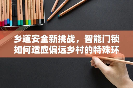 乡道安全新挑战，智能门锁如何适应偏远乡村的特殊环境？