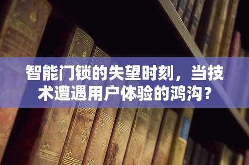 智能门锁的失望时刻，当技术遭遇用户体验的鸿沟？