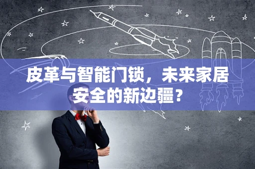 皮革与智能门锁，未来家居安全的新边疆？
