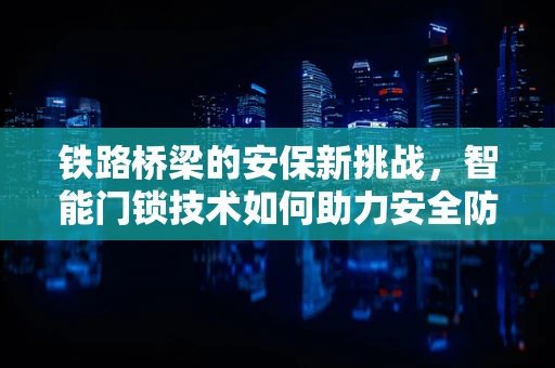 铁路桥梁的安保新挑战，智能门锁技术如何助力安全防护？