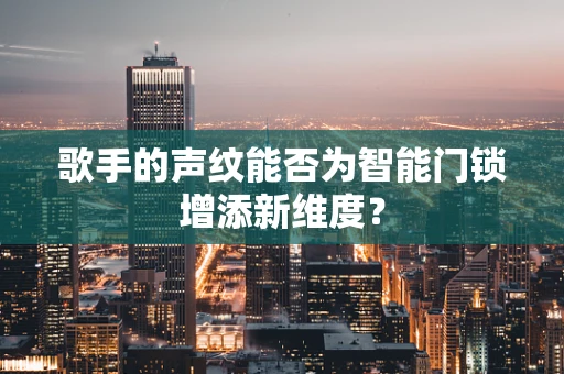 歌手的声纹能否为智能门锁增添新维度？