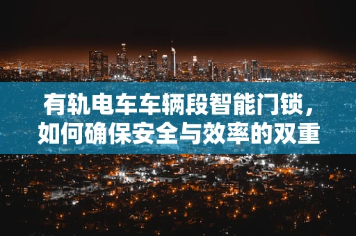 有轨电车车辆段智能门锁，如何确保安全与效率的双重提升？