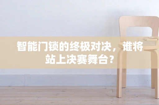 智能门锁的终极对决，谁将站上决赛舞台？