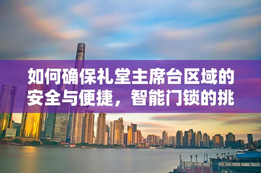 如何确保礼堂主席台区域的安全与便捷，智能门锁的挑战与解决方案？