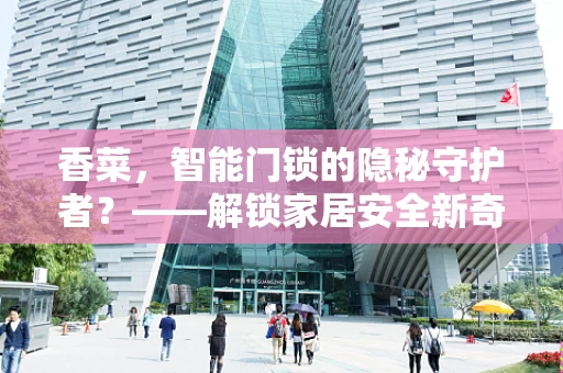 香菜，智能门锁的隐秘守护者？——解锁家居安全新奇趣