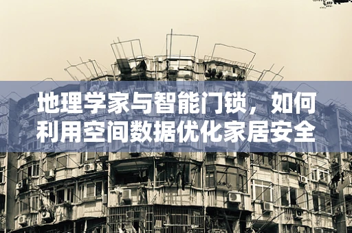 地理学家与智能门锁，如何利用空间数据优化家居安全？