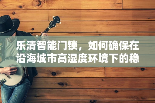 乐清智能门锁，如何确保在沿海城市高湿度环境下的稳定运行？