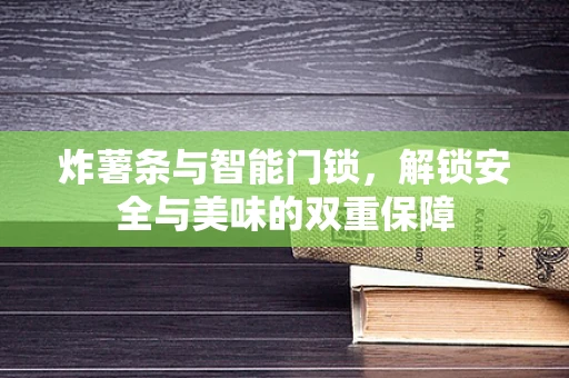 炸薯条与智能门锁，解锁安全与美味的双重保障