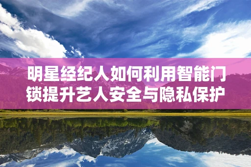 明星经纪人如何利用智能门锁提升艺人安全与隐私保护？