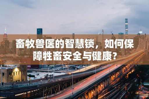 畜牧兽医的智慧锁，如何保障牲畜安全与健康？