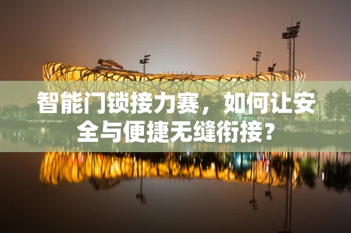 智能门锁接力赛，如何让安全与便捷无缝衔接？