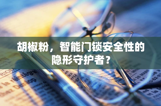 胡椒粉，智能门锁安全性的隐形守护者？