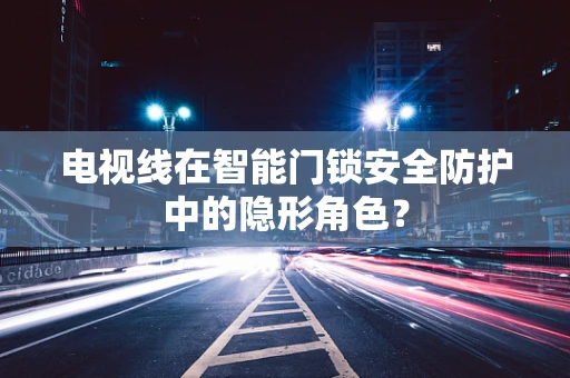 电视线在智能门锁安全防护中的隐形角色？
