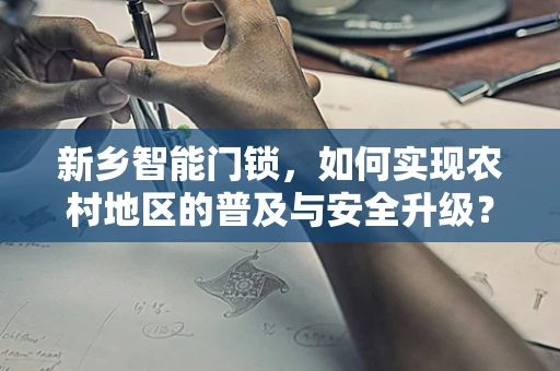 新乡智能门锁，如何实现农村地区的普及与安全升级？