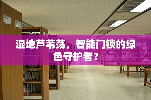 湿地芦苇荡，智能门锁的绿色守护者？