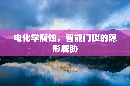 电化学腐蚀，智能门锁的隐形威胁