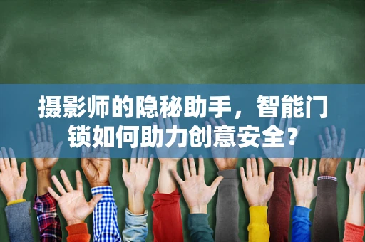 摄影师的隐秘助手，智能门锁如何助力创意安全？