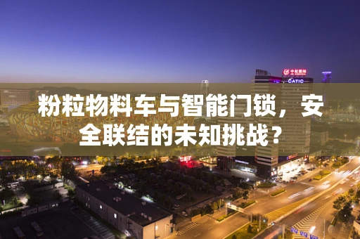 粉粒物料车与智能门锁，安全联结的未知挑战？
