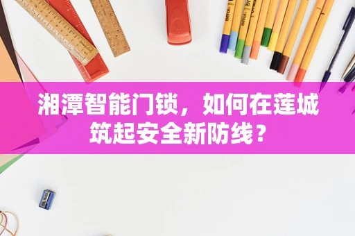 湘潭智能门锁，如何在莲城筑起安全新防线？
