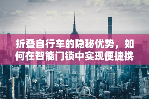 折叠自行车的隐秘优势，如何在智能门锁中实现便捷携带？