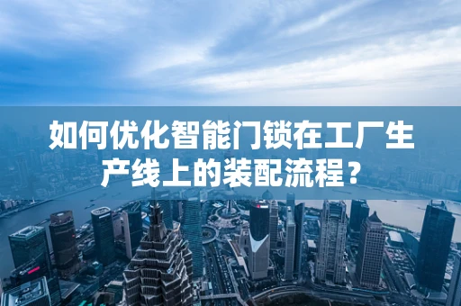 如何优化智能门锁在工厂生产线上的装配流程？