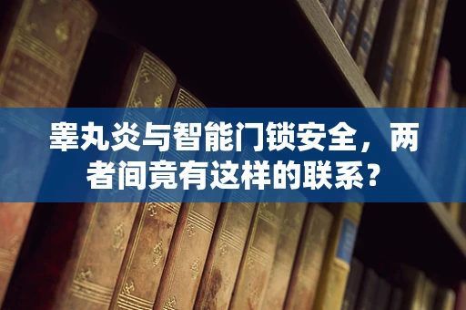 睾丸炎与智能门锁安全，两者间竟有这样的联系？