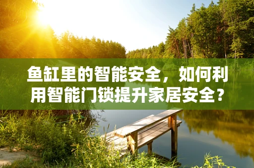 鱼缸里的智能安全，如何利用智能门锁提升家居安全？
