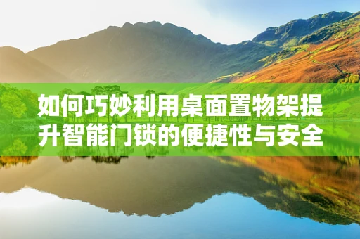 如何巧妙利用桌面置物架提升智能门锁的便捷性与安全性？