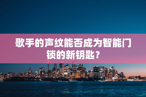 歌手的声纹能否成为智能门锁的新钥匙？
