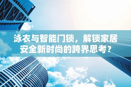泳衣与智能门锁，解锁家居安全新时尚的跨界思考？