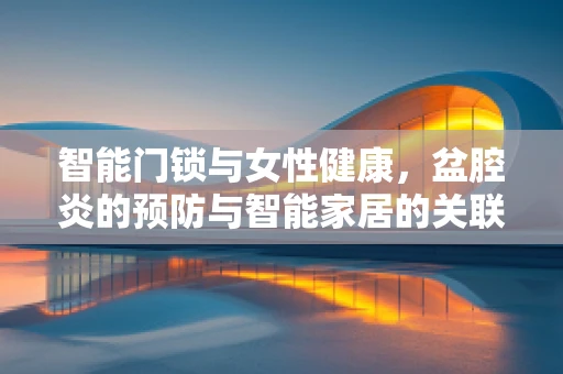 智能门锁与女性健康，盆腔炎的预防与智能家居的关联