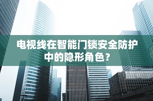 电视线在智能门锁安全防护中的隐形角色？