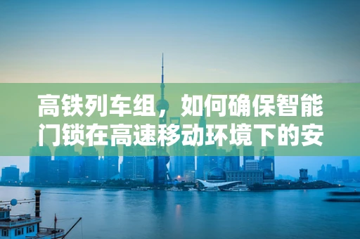 高铁列车组，如何确保智能门锁在高速移动环境下的安全与稳定？