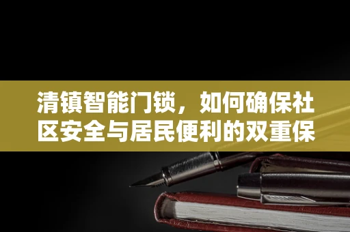 清镇智能门锁，如何确保社区安全与居民便利的双重保障？