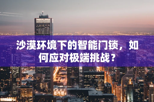 沙漠环境下的智能门锁，如何应对极端挑战？