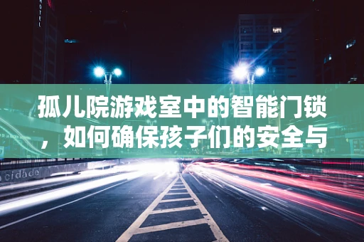孤儿院游戏室中的智能门锁，如何确保孩子们的安全与乐趣？