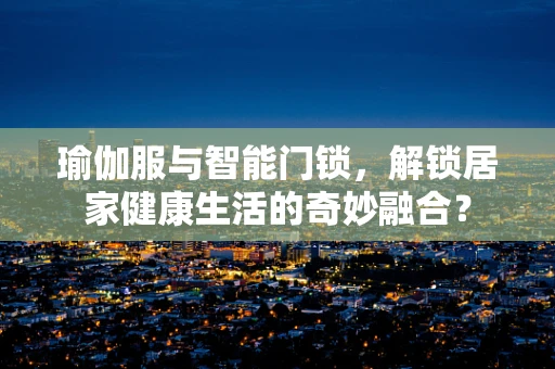 瑜伽服与智能门锁，解锁居家健康生活的奇妙融合？