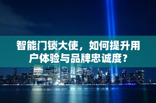 智能门锁大使，如何提升用户体验与品牌忠诚度？