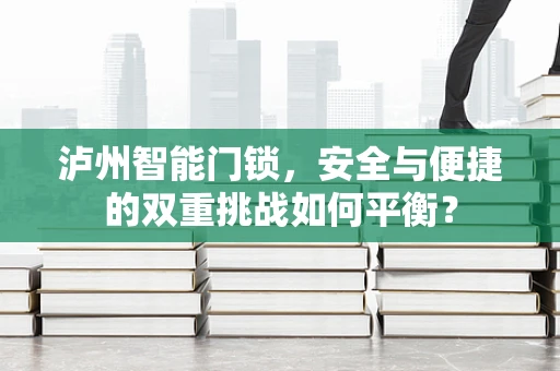泸州智能门锁，安全与便捷的双重挑战如何平衡？