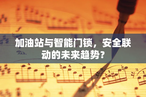 加油站与智能门锁，安全联动的未来趋势？