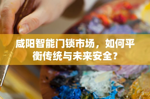 咸阳智能门锁市场，如何平衡传统与未来安全？