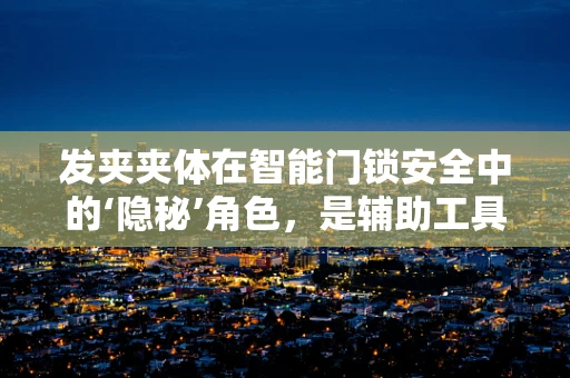 发夹夹体在智能门锁安全中的‘隐秘’角色，是辅助工具还是潜在威胁？